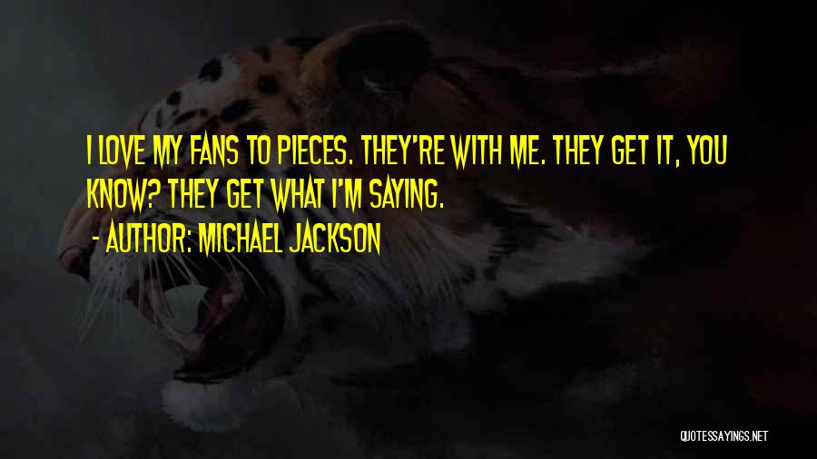 Michael Jackson Quotes: I Love My Fans To Pieces. They're With Me. They Get It, You Know? They Get What I'm Saying.
