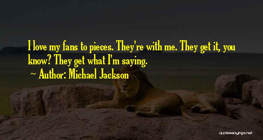 Michael Jackson Quotes: I Love My Fans To Pieces. They're With Me. They Get It, You Know? They Get What I'm Saying.