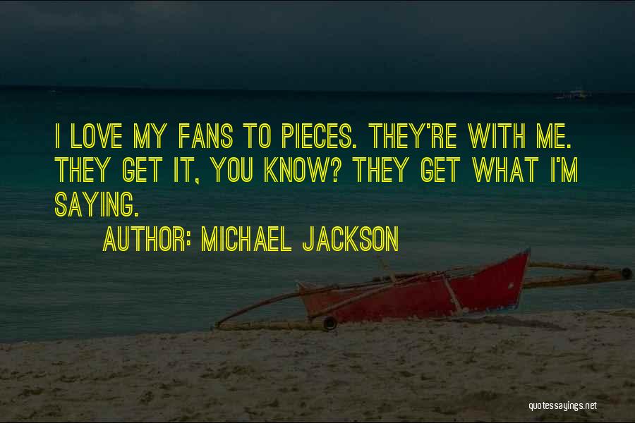 Michael Jackson Quotes: I Love My Fans To Pieces. They're With Me. They Get It, You Know? They Get What I'm Saying.