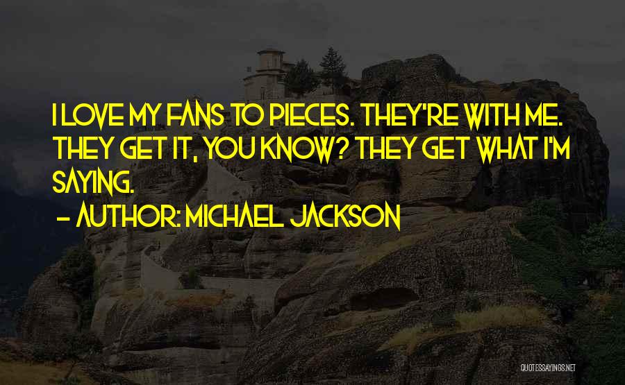 Michael Jackson Quotes: I Love My Fans To Pieces. They're With Me. They Get It, You Know? They Get What I'm Saying.