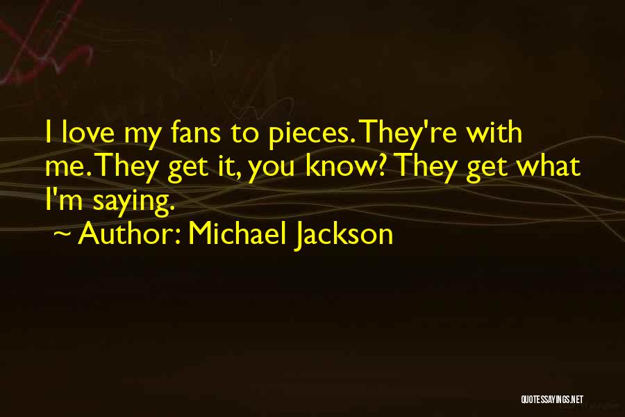 Michael Jackson Quotes: I Love My Fans To Pieces. They're With Me. They Get It, You Know? They Get What I'm Saying.