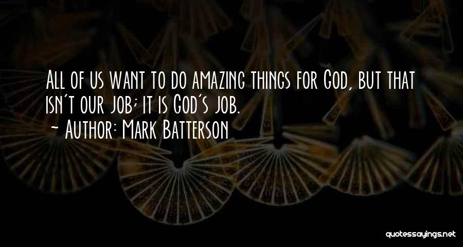 Mark Batterson Quotes: All Of Us Want To Do Amazing Things For God, But That Isn't Our Job; It Is God's Job.