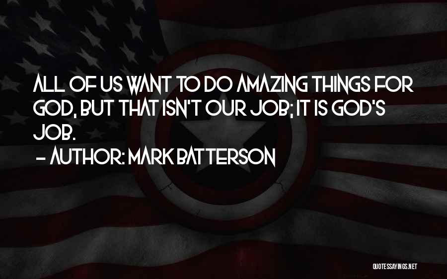 Mark Batterson Quotes: All Of Us Want To Do Amazing Things For God, But That Isn't Our Job; It Is God's Job.