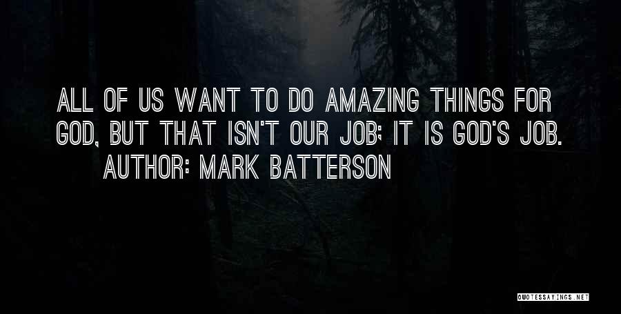 Mark Batterson Quotes: All Of Us Want To Do Amazing Things For God, But That Isn't Our Job; It Is God's Job.