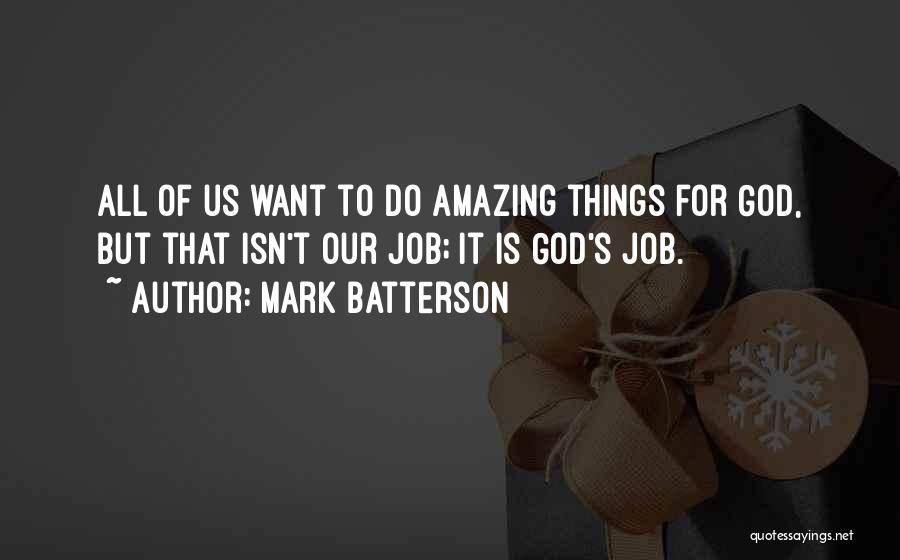 Mark Batterson Quotes: All Of Us Want To Do Amazing Things For God, But That Isn't Our Job; It Is God's Job.