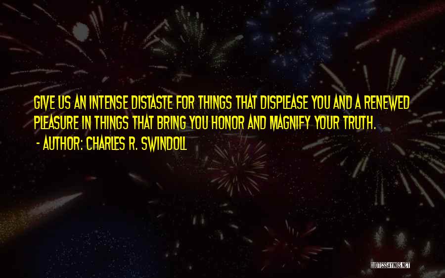 Charles R. Swindoll Quotes: Give Us An Intense Distaste For Things That Displease You And A Renewed Pleasure In Things That Bring You Honor