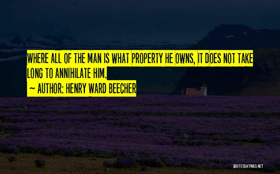 Henry Ward Beecher Quotes: Where All Of The Man Is What Property He Owns, It Does Not Take Long To Annihilate Him.