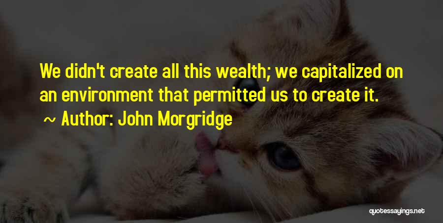 John Morgridge Quotes: We Didn't Create All This Wealth; We Capitalized On An Environment That Permitted Us To Create It.