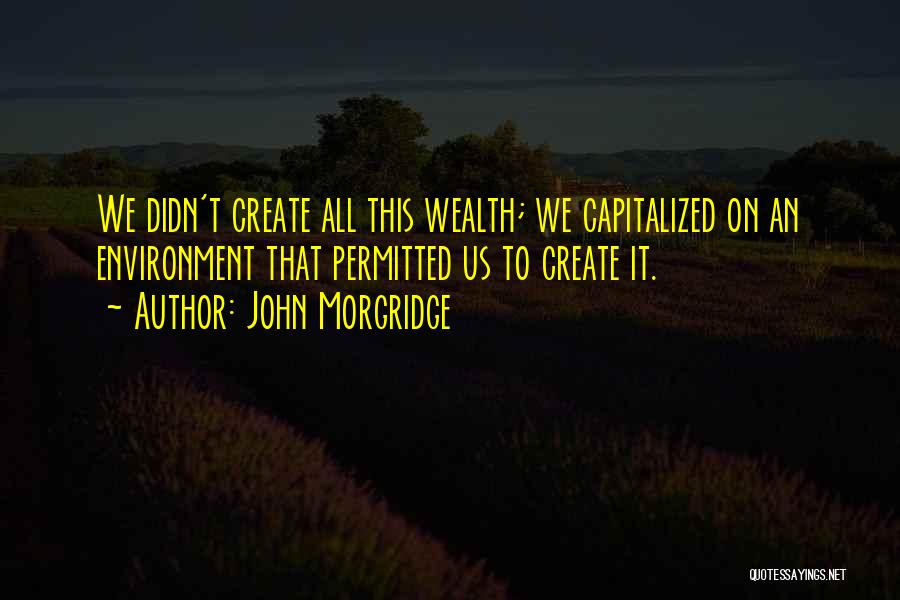 John Morgridge Quotes: We Didn't Create All This Wealth; We Capitalized On An Environment That Permitted Us To Create It.