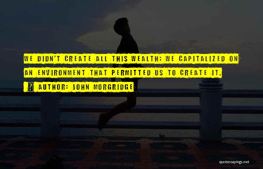 John Morgridge Quotes: We Didn't Create All This Wealth; We Capitalized On An Environment That Permitted Us To Create It.