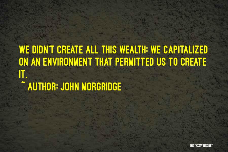 John Morgridge Quotes: We Didn't Create All This Wealth; We Capitalized On An Environment That Permitted Us To Create It.