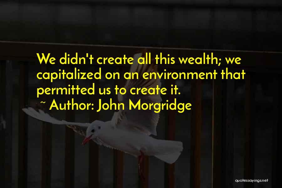 John Morgridge Quotes: We Didn't Create All This Wealth; We Capitalized On An Environment That Permitted Us To Create It.