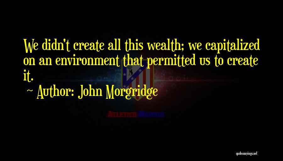 John Morgridge Quotes: We Didn't Create All This Wealth; We Capitalized On An Environment That Permitted Us To Create It.