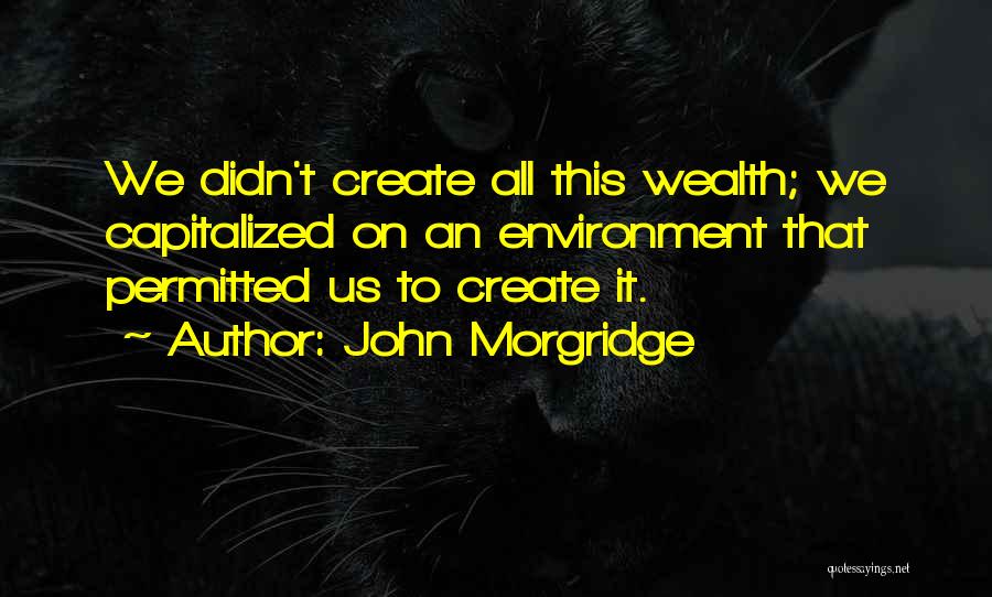 John Morgridge Quotes: We Didn't Create All This Wealth; We Capitalized On An Environment That Permitted Us To Create It.