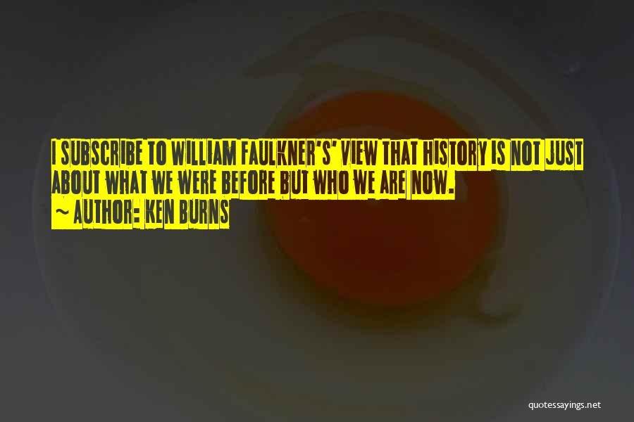 Ken Burns Quotes: I Subscribe To William Faulkner's' View That History Is Not Just About What We Were Before But Who We Are