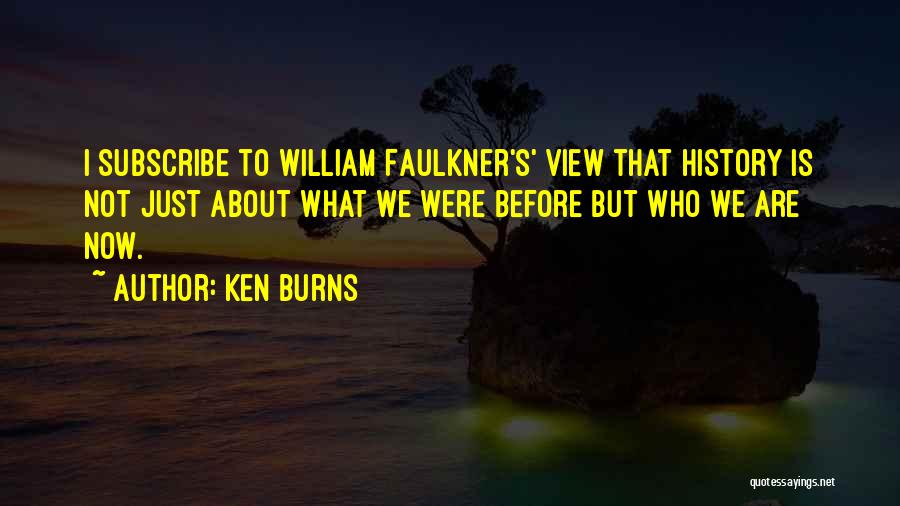 Ken Burns Quotes: I Subscribe To William Faulkner's' View That History Is Not Just About What We Were Before But Who We Are