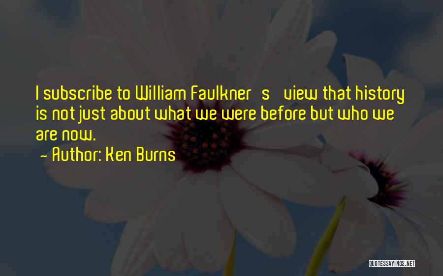 Ken Burns Quotes: I Subscribe To William Faulkner's' View That History Is Not Just About What We Were Before But Who We Are