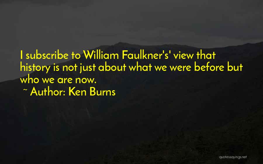 Ken Burns Quotes: I Subscribe To William Faulkner's' View That History Is Not Just About What We Were Before But Who We Are