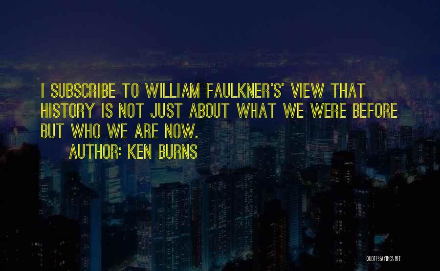 Ken Burns Quotes: I Subscribe To William Faulkner's' View That History Is Not Just About What We Were Before But Who We Are