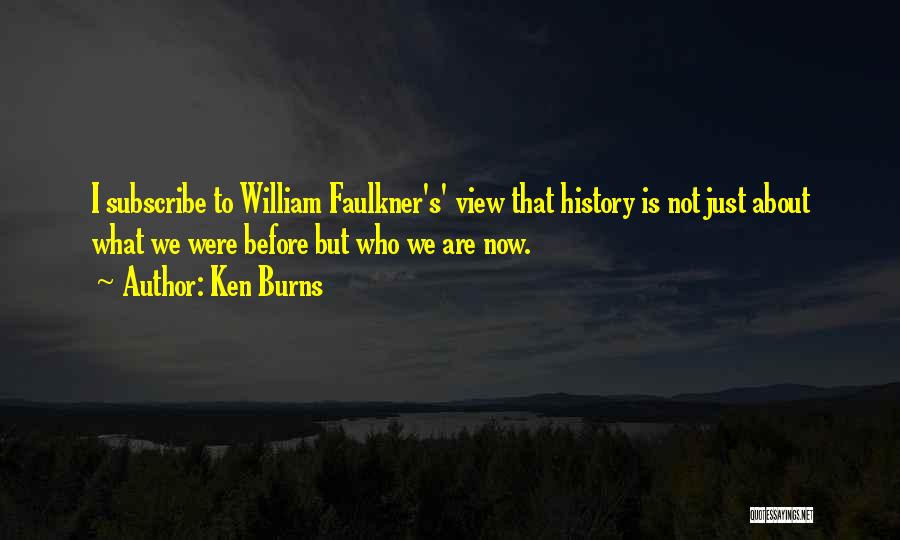 Ken Burns Quotes: I Subscribe To William Faulkner's' View That History Is Not Just About What We Were Before But Who We Are