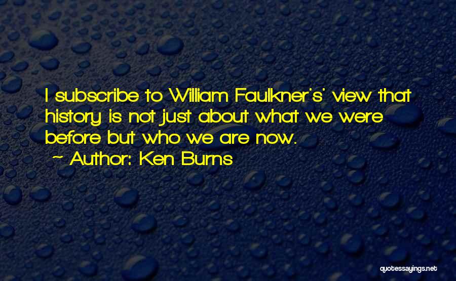 Ken Burns Quotes: I Subscribe To William Faulkner's' View That History Is Not Just About What We Were Before But Who We Are