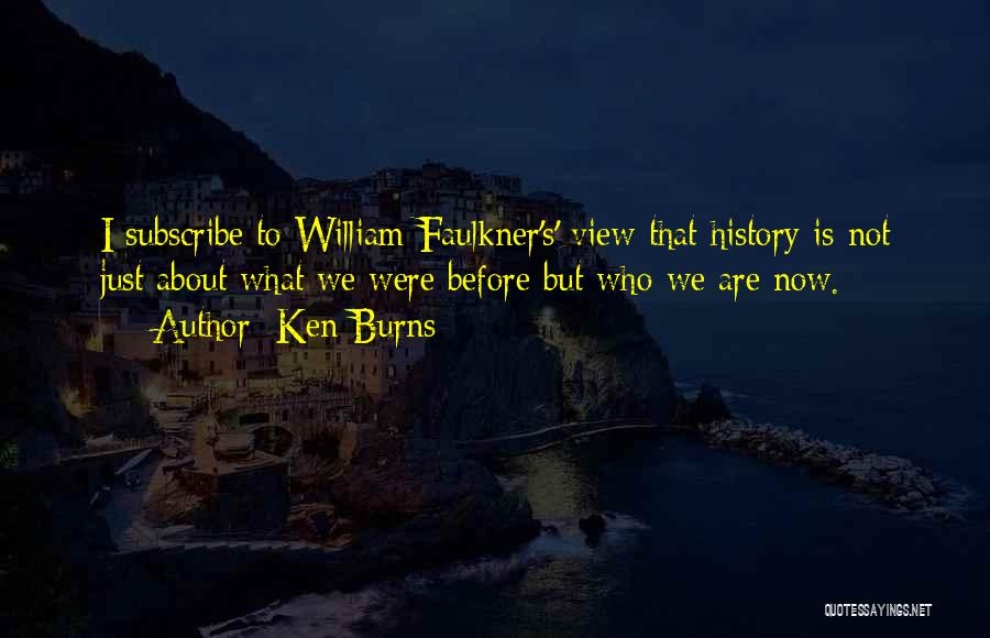 Ken Burns Quotes: I Subscribe To William Faulkner's' View That History Is Not Just About What We Were Before But Who We Are