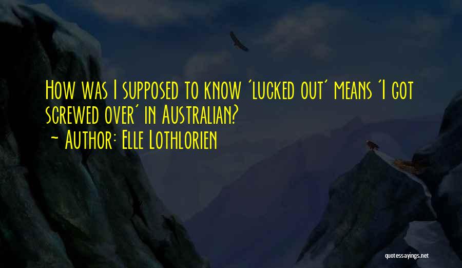 Elle Lothlorien Quotes: How Was I Supposed To Know 'lucked Out' Means 'i Got Screwed Over' In Australian?