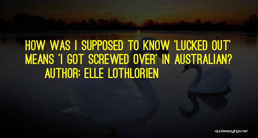 Elle Lothlorien Quotes: How Was I Supposed To Know 'lucked Out' Means 'i Got Screwed Over' In Australian?