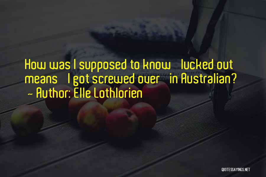 Elle Lothlorien Quotes: How Was I Supposed To Know 'lucked Out' Means 'i Got Screwed Over' In Australian?