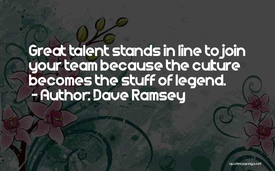 Dave Ramsey Quotes: Great Talent Stands In Line To Join Your Team Because The Culture Becomes The Stuff Of Legend.