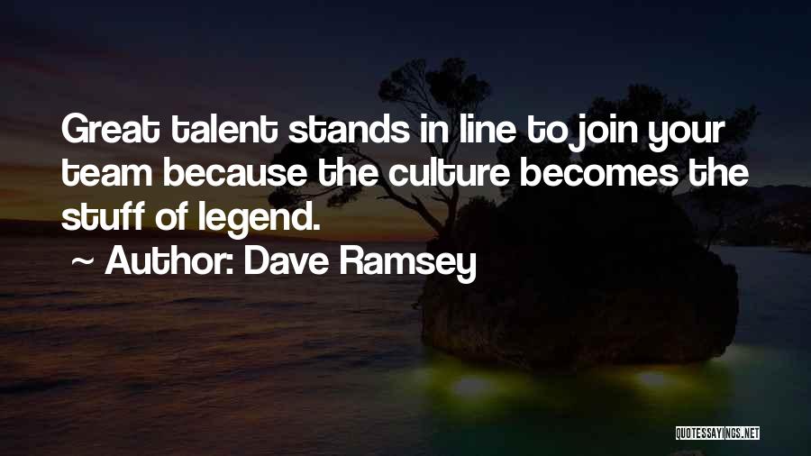 Dave Ramsey Quotes: Great Talent Stands In Line To Join Your Team Because The Culture Becomes The Stuff Of Legend.