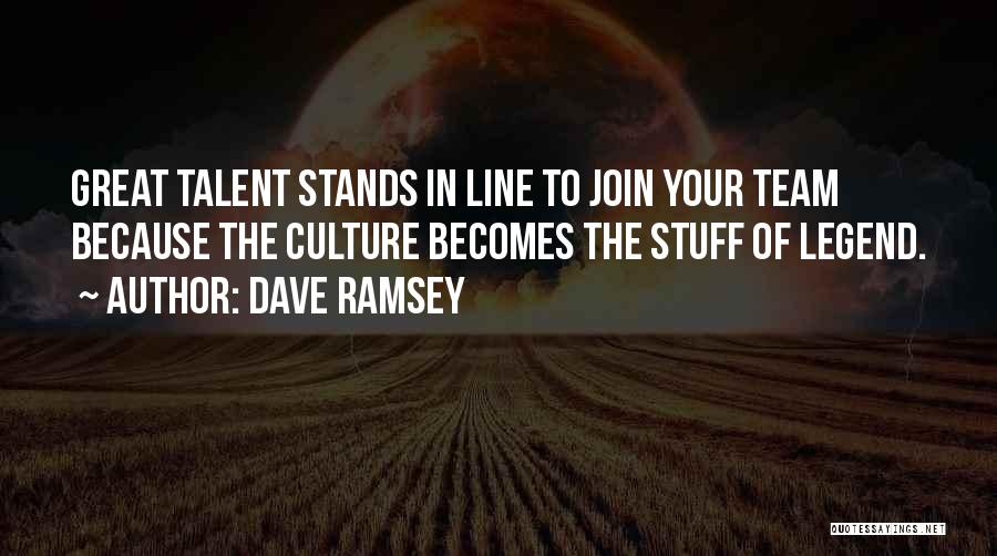 Dave Ramsey Quotes: Great Talent Stands In Line To Join Your Team Because The Culture Becomes The Stuff Of Legend.