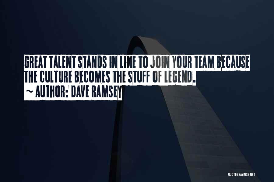 Dave Ramsey Quotes: Great Talent Stands In Line To Join Your Team Because The Culture Becomes The Stuff Of Legend.