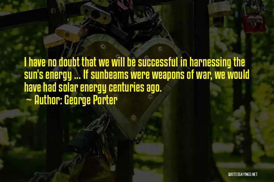 George Porter Quotes: I Have No Doubt That We Will Be Successful In Harnessing The Sun's Energy ... If Sunbeams Were Weapons Of