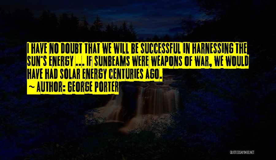George Porter Quotes: I Have No Doubt That We Will Be Successful In Harnessing The Sun's Energy ... If Sunbeams Were Weapons Of