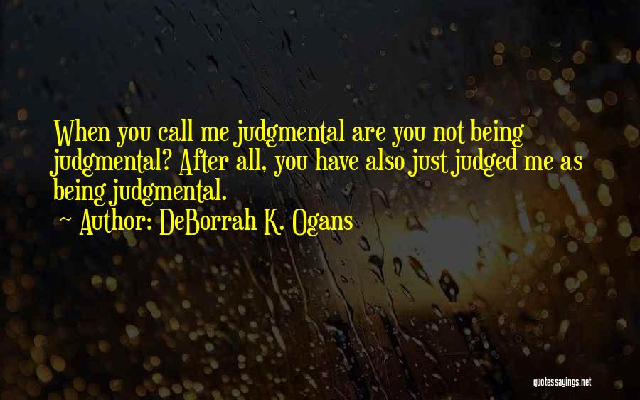 DeBorrah K. Ogans Quotes: When You Call Me Judgmental Are You Not Being Judgmental? After All, You Have Also Just Judged Me As Being