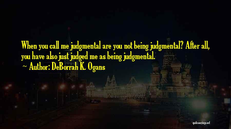 DeBorrah K. Ogans Quotes: When You Call Me Judgmental Are You Not Being Judgmental? After All, You Have Also Just Judged Me As Being