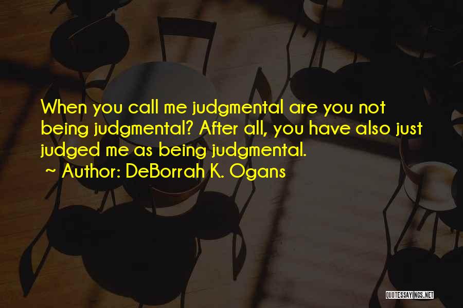DeBorrah K. Ogans Quotes: When You Call Me Judgmental Are You Not Being Judgmental? After All, You Have Also Just Judged Me As Being