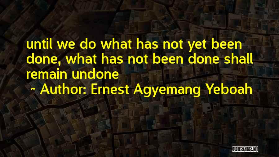 Ernest Agyemang Yeboah Quotes: Until We Do What Has Not Yet Been Done, What Has Not Been Done Shall Remain Undone