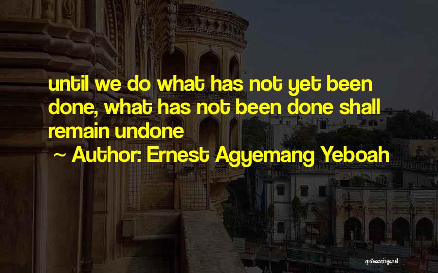 Ernest Agyemang Yeboah Quotes: Until We Do What Has Not Yet Been Done, What Has Not Been Done Shall Remain Undone