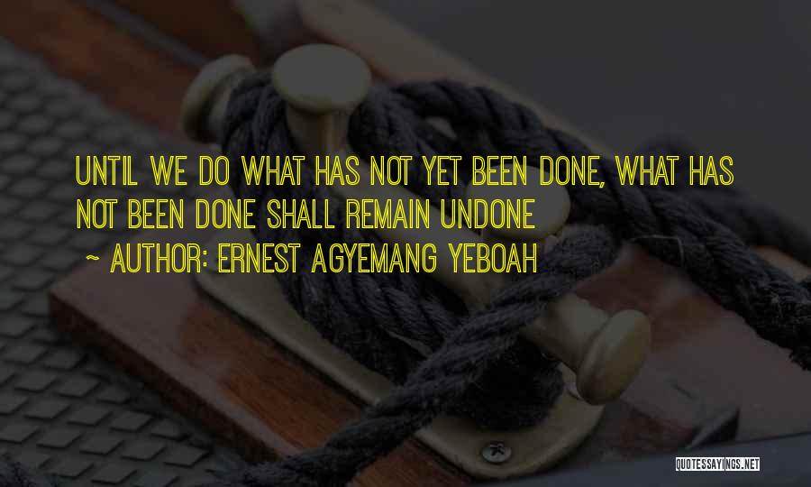 Ernest Agyemang Yeboah Quotes: Until We Do What Has Not Yet Been Done, What Has Not Been Done Shall Remain Undone