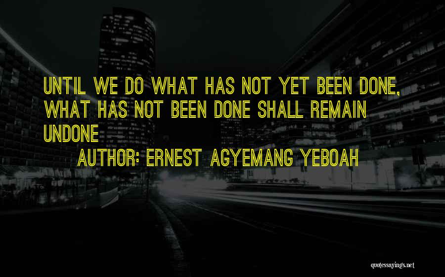 Ernest Agyemang Yeboah Quotes: Until We Do What Has Not Yet Been Done, What Has Not Been Done Shall Remain Undone