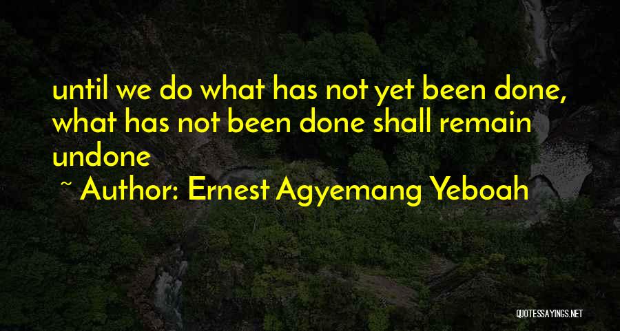 Ernest Agyemang Yeboah Quotes: Until We Do What Has Not Yet Been Done, What Has Not Been Done Shall Remain Undone