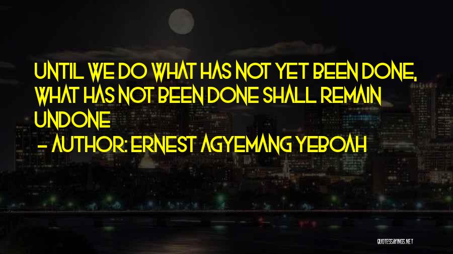 Ernest Agyemang Yeboah Quotes: Until We Do What Has Not Yet Been Done, What Has Not Been Done Shall Remain Undone