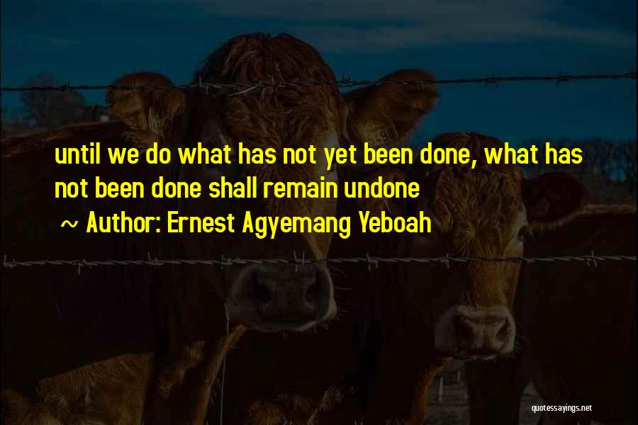 Ernest Agyemang Yeboah Quotes: Until We Do What Has Not Yet Been Done, What Has Not Been Done Shall Remain Undone