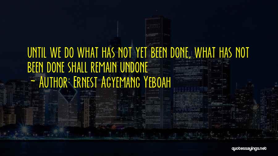 Ernest Agyemang Yeboah Quotes: Until We Do What Has Not Yet Been Done, What Has Not Been Done Shall Remain Undone