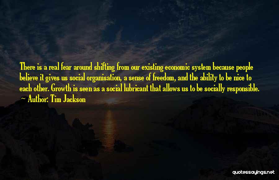 Tim Jackson Quotes: There Is A Real Fear Around Shifting From Our Existing Economic System Because People Believe It Gives Us Social Organisation,