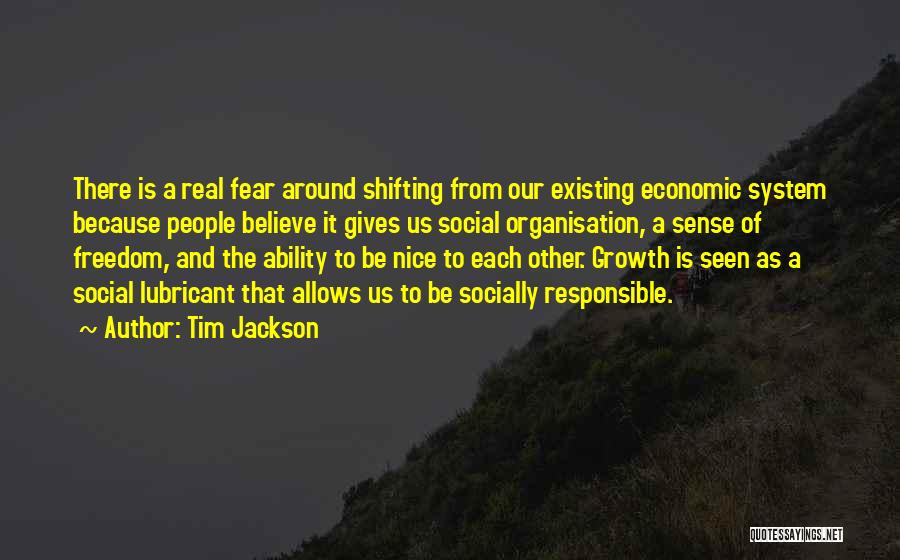 Tim Jackson Quotes: There Is A Real Fear Around Shifting From Our Existing Economic System Because People Believe It Gives Us Social Organisation,