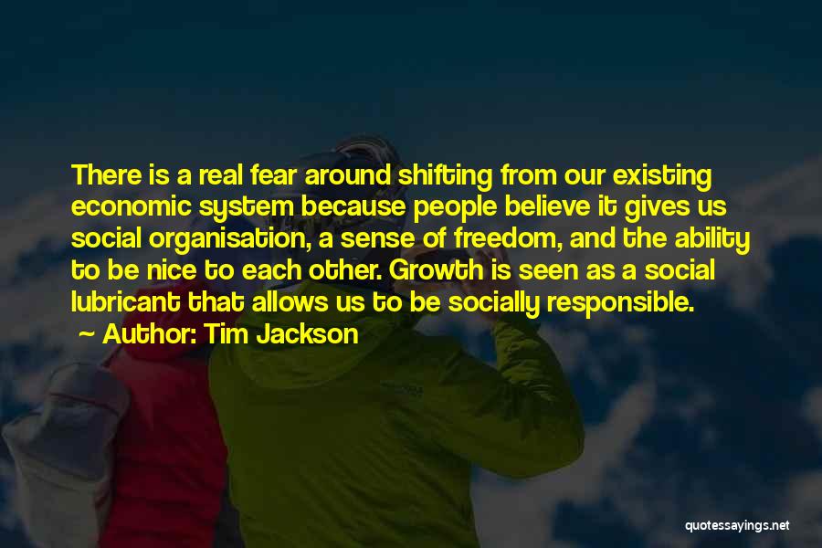 Tim Jackson Quotes: There Is A Real Fear Around Shifting From Our Existing Economic System Because People Believe It Gives Us Social Organisation,