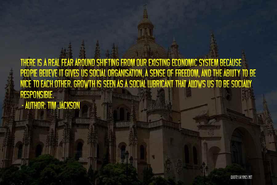 Tim Jackson Quotes: There Is A Real Fear Around Shifting From Our Existing Economic System Because People Believe It Gives Us Social Organisation,